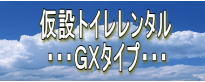 仮設トイレレンタル ・・・GXタイプ・・・