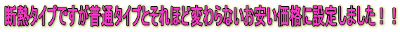 断熱タイプですが普通タイプとそれほど変わらないお安い価格に設定しました!!