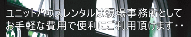 ユニットハウスレンタルは現場事務所として お手軽な費用で便利にご利用頂けます・・