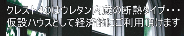 クレスト40はウレタン内蔵の断熱タイプ・・・ 仮設ハウスとして経済的にご利用頂けます